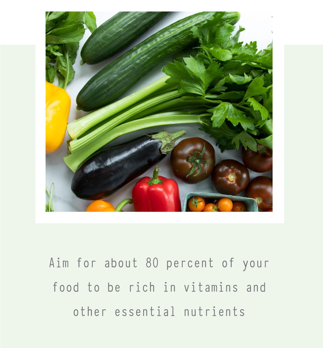 Aim for about 80 percent of your food to be rich in vitamins and other essential nutrients