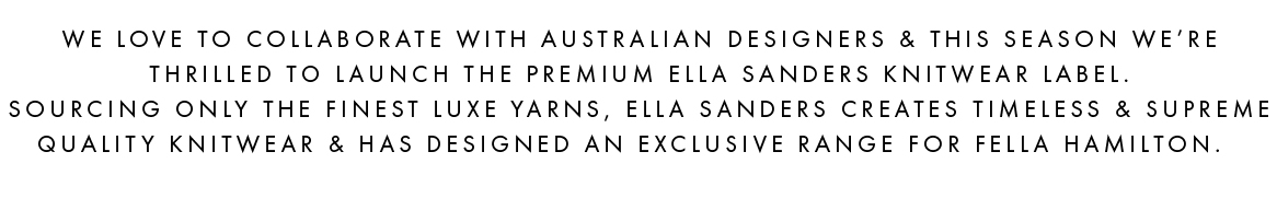 We love to collaborate with Australian designers & this season we're thrilled to launch the premium Ella Sanders knitwear label, sourcing only the finest Luxe Yarns. 
