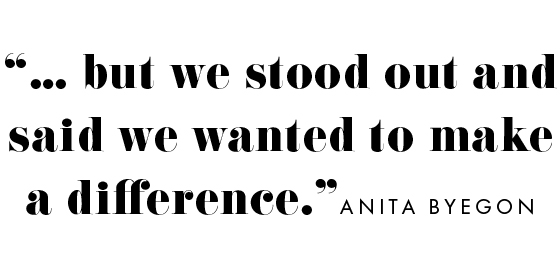 "...but we stoof out and said we wanted to make a difference." - Anita Byegon