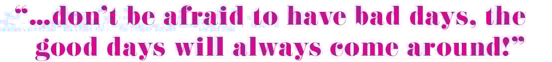 "Don't be afraid to have bad days, the good days will always come around."