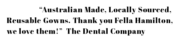 "Australian Made, Locally sourced, reusable gowns. thank you Fella Hamilton, we love them!" The dental company. 