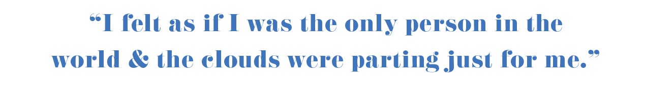 "I felt as if I was the only person in the world & the clouds were parting just for me." 
