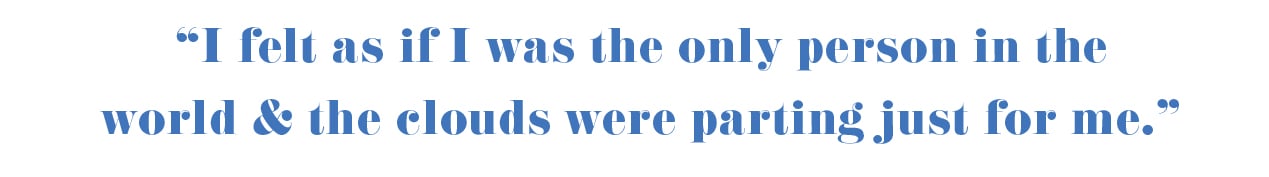 "I felt as if I was the only person in the world & the clouds were parting just for me."