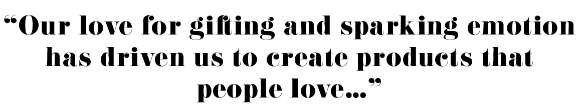 "Our love for gifting and sparking emotion has driven us to create products that people love..."