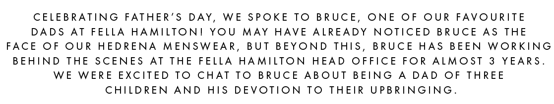 Celebrating fathers day, we spoke to Bruce, one of our favourite Dad's at Fella Hamilton! 