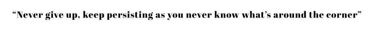 "never give up, keep persisting as you never know whats around"