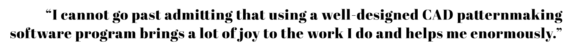 "I cannot go past admitting that using a well-designed CAD patternmaking software program brings joy..."