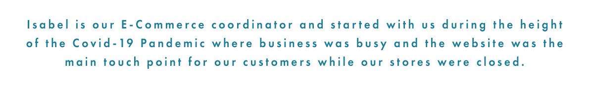 Isabel is our e-commerce coordinator and started with us during the peak of the COVID-19 pandemic where business was busy. 