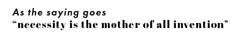 As the saying goes: "necessity is the mother of all invention".