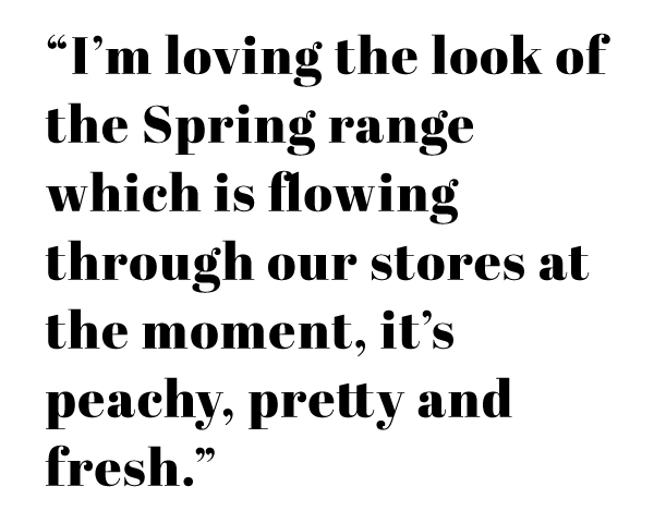 "I'm loving the look of the spring range which is flowing through our stores at the moment, its peachy, pretty and fresh."